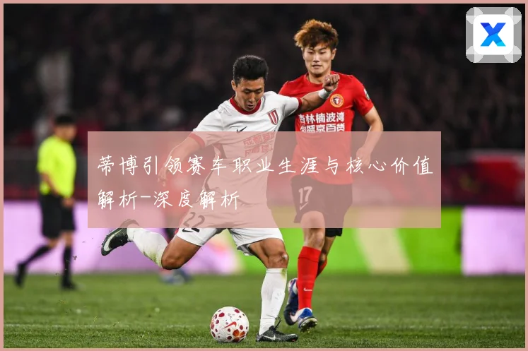 蒂博引领赛车职业生涯与核心价值解析-深度解析