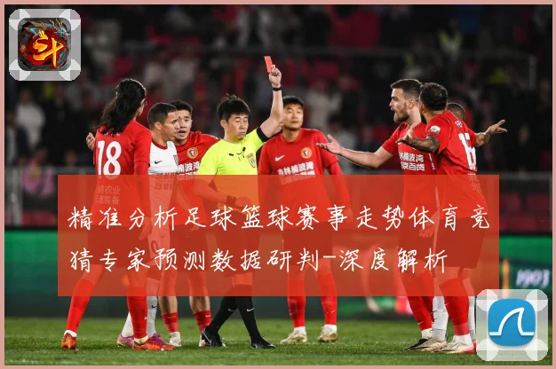 精准分析足球篮球赛事走势体育竞猜专家预测数据研判-深度解析
