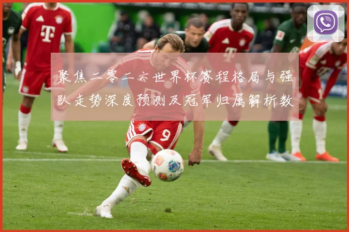 聚焦二零二六世界杯赛程格局与强队走势深度预测及冠军归属解析数据研判-深度解析