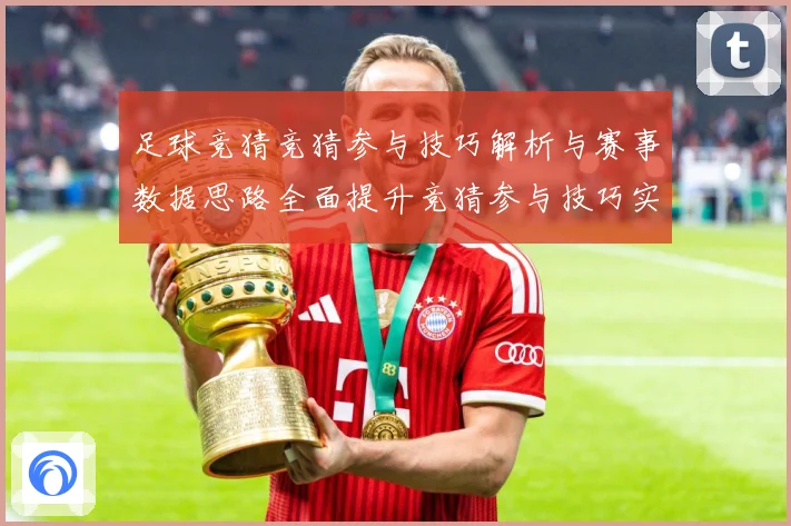 足球竞猜竞猜参与技巧解析与赛事数据思路全面提升竞猜参与技巧实数据研判-深度解析