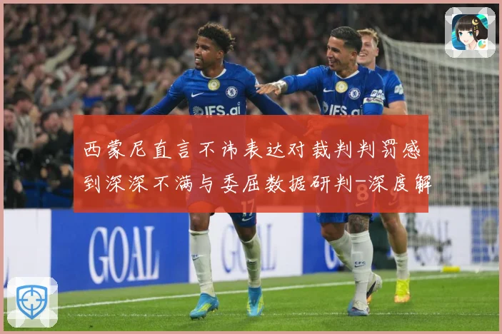 西蒙尼直言不讳表达对裁判判罚感到深深不满与委屈数据研判-深度解析
