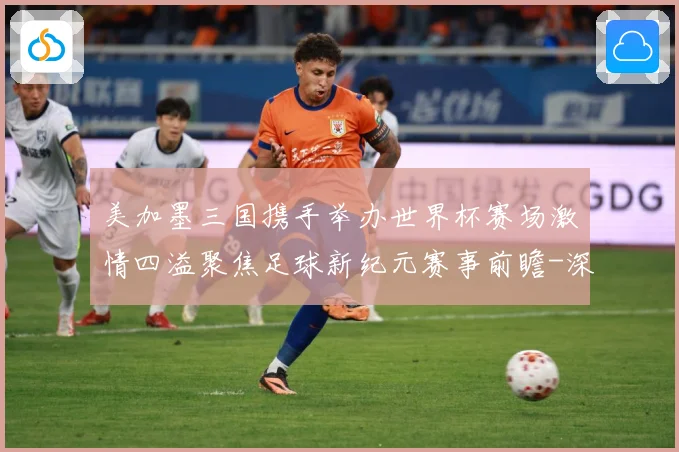 美加墨三国携手举办世界杯赛场激情四溢聚焦足球新纪元赛事前瞻-深度解析