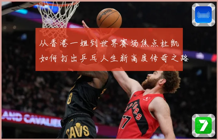 从香港一姐到世界赛场焦点杜凯琹如何打出乒乓人生新高度传奇之路战术观察-深度解析