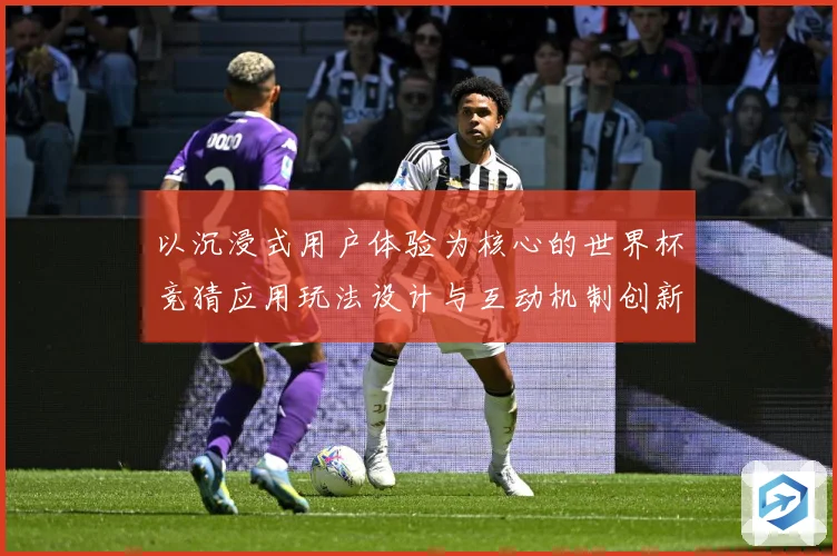 以沉浸式用户体验为核心的世界杯竞猜应用玩法设计与互动机制创新数据研判-深度解析