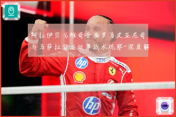 阿拉伊贝戈维奇会面罗马皮亚尼奇与马萨拉背后故事战术观察-深度解析