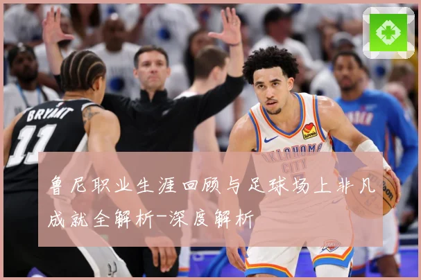 鲁尼职业生涯回顾与足球场上非凡成就全解析-深度解析