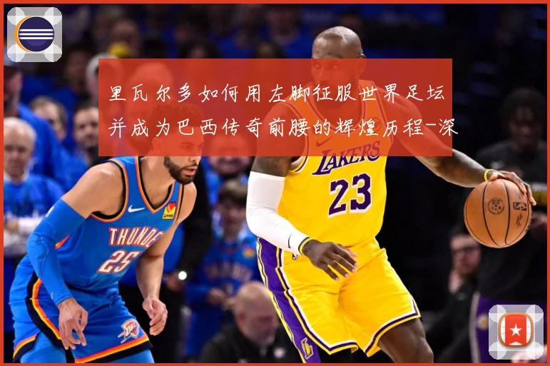 里瓦尔多如何用左脚征服世界足坛并成为巴西传奇前腰的辉煌历程-深度解析