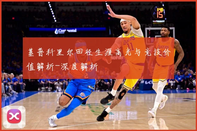 基普科里尔田径生涯高光与竞技价值解析-深度解析