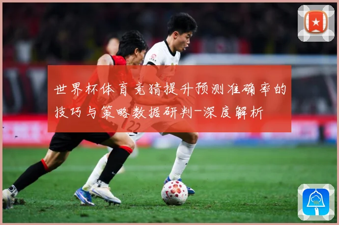 世界杯体育竞猜提升预测准确率的技巧与策略数据研判-深度解析