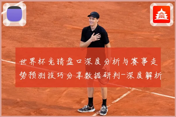 世界杯竞猜盘口深度分析与赛事走势预测技巧分享数据研判-深度解析