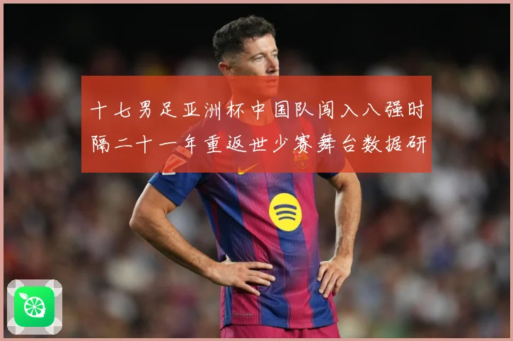 十七男足亚洲杯中国队闯入八强时隔二十一年重返世少赛舞台数据研判-深度解析