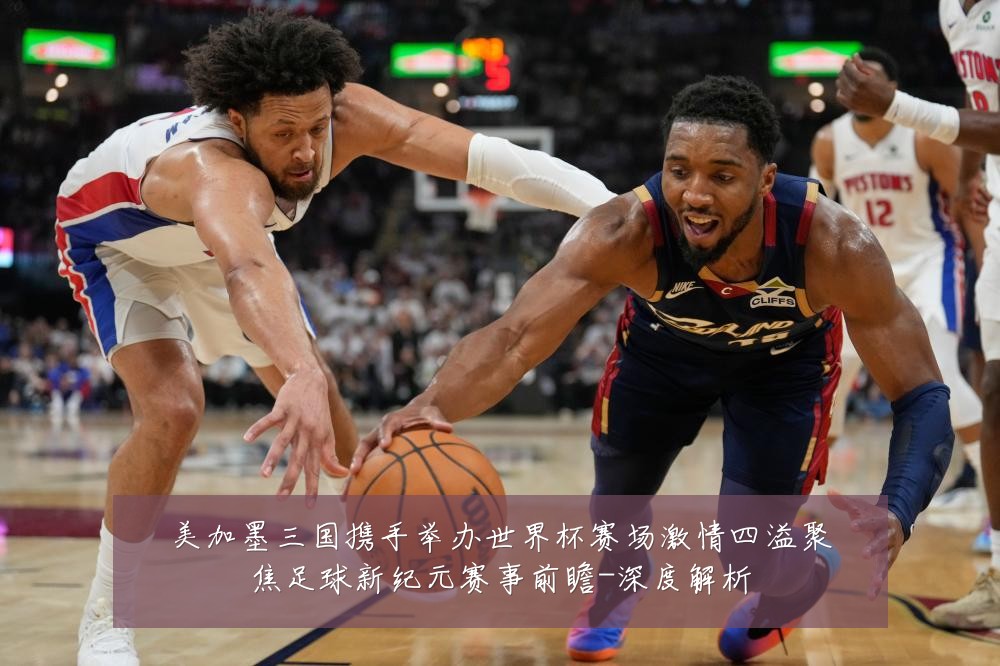 美加墨三国携手举办世界杯赛场激情四溢聚焦足球新纪元赛事前瞻-深度解析