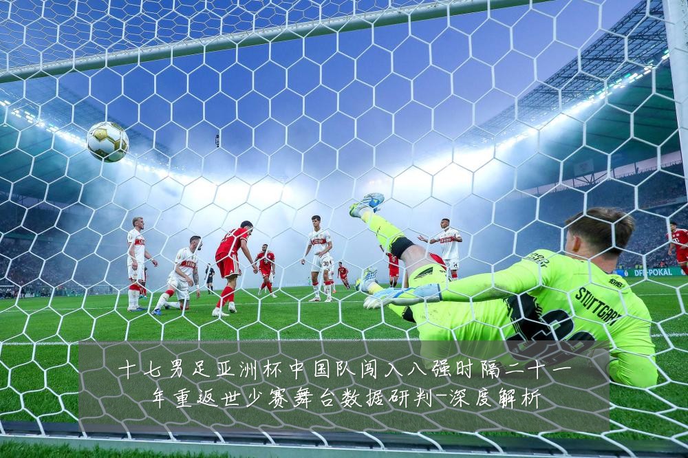 十七男足亚洲杯中国队闯入八强时隔二十一年重返世少赛舞台数据研判-深度解析