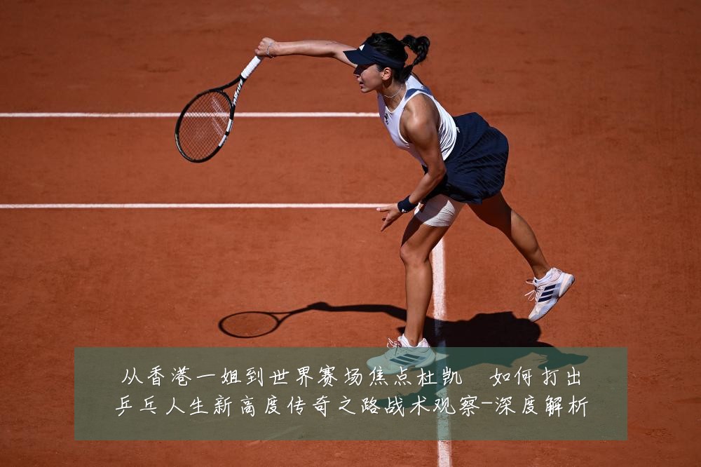 从香港一姐到世界赛场焦点杜凯琹如何打出乒乓人生新高度传奇之路战术观察-深度解析